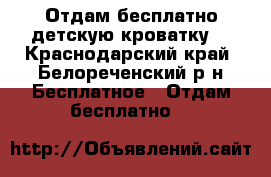 Отдам бесплатно детскую кроватку  - Краснодарский край, Белореченский р-н Бесплатное » Отдам бесплатно   